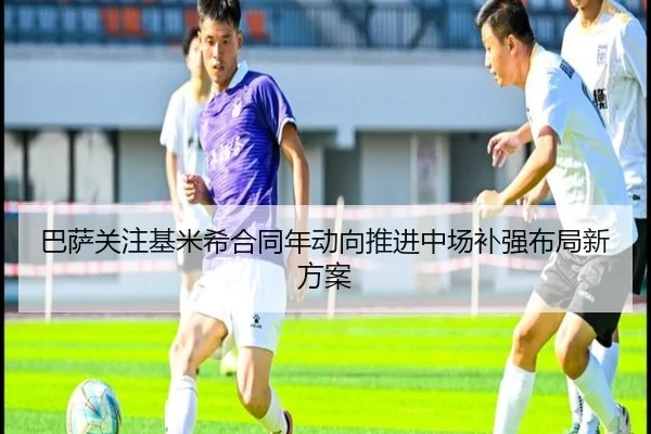 巴萨关注基米希合同年动向推进中场补强布局新方案