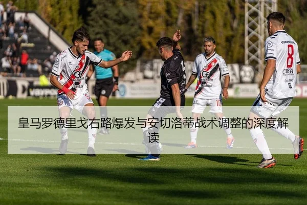 皇马罗德里戈右路爆发与安切洛蒂战术调整的深度解读