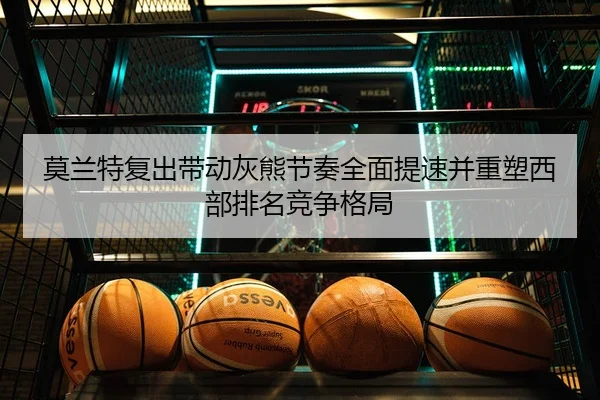 莫兰特复出带动灰熊节奏全面提速并重塑西部排名竞争格局