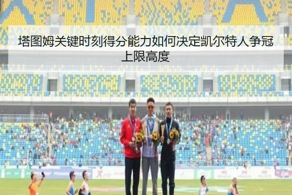 塔图姆关键时刻得分能力如何决定凯尔特人争冠上限高度