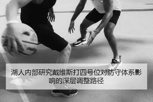 湖人内部研究戴维斯打四号位对防守体系影响的深层调整路径